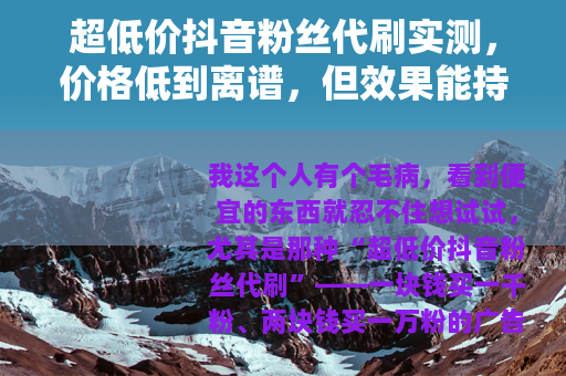 超低价抖音粉丝代刷实测，价格低到离谱，但效果能持续多久？