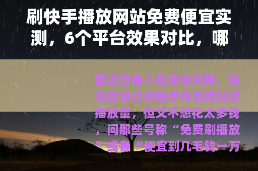 刷快手播放网站免费便宜实测，6个平台效果对比，哪个最靠谱？
