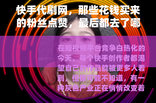 快手代刷网,那些花钱买来的粉丝点赞,最后都去了哪里 快手代刷网,那些花钱买来的粉丝点赞,最后都去了哪里