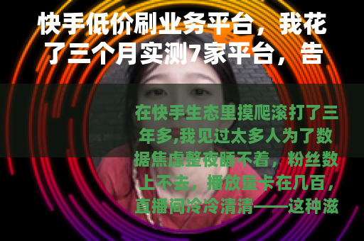 快手低价刷业务平台，我花了三个月实测7家平台，告诉你到底值不值