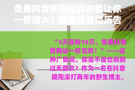 免费抖音赞网址真的能让你一夜爆火？我用亲身经历告诉你答案