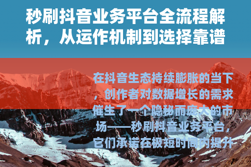 秒刷抖音业务平台全流程解析，从运作机制到选择靠谱服务的关键要点