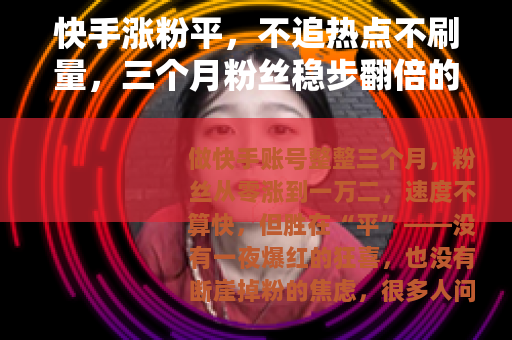 快手涨粉平，不追热点不刷量，三个月粉丝稳步翻倍的实操心得