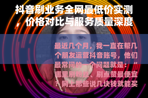 抖音刷业务全网最低价实测，价格对比与服务质量深度测评