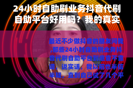 24小时自助刷业务抖音代刷自助平台好用吗？我的真实体验分享