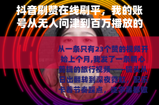 抖音刷赞在线刷平，我的账号从无人问津到百万播放的真实经历
