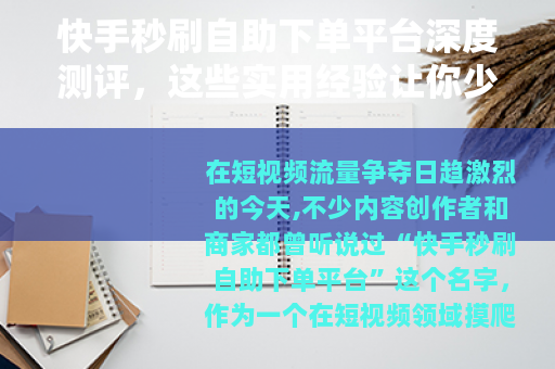 快手秒刷自助下单平台深度测评，这些实用经验让你少走弯路
