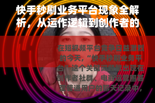 快手秒刷业务平台现象全解析，从运作逻辑到创作者的现实选择
