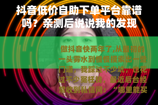 抖音低价自助下单平台靠谱吗？亲测后说说我的发现