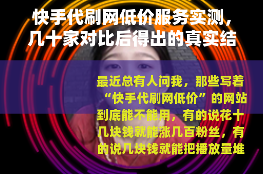 快手代刷网低价服务实测，几十家对比后得出的真实结论与建议