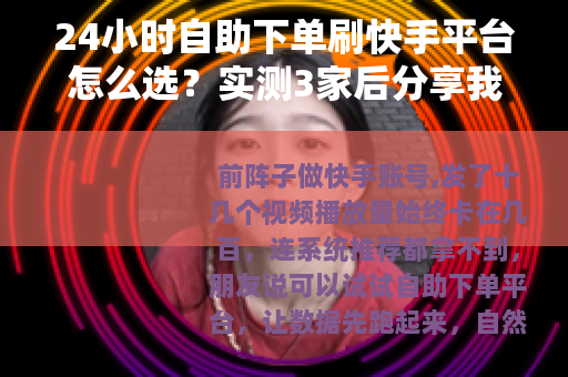 24小时自助下单刷快手平台怎么选？实测3家后分享我的真实体验