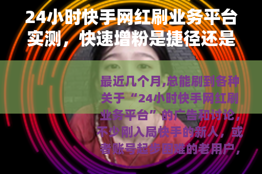 24小时快手网红刷业务平台实测，快速增粉是捷径还是弯路？