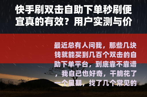 快手刷双击自助下单秒刷便宜真的有效?用户实测与价格对比分析 快手刷双击自助下单秒刷便宜真的有效?用户实测与价格对比分析