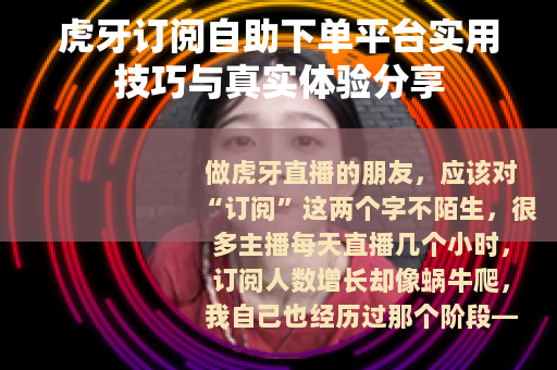 虎牙订阅自助下单平台实用技巧与真实体验分享
