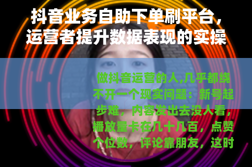 抖音业务自助下单刷平台，运营者提升数据表现的实操经验与选择指南