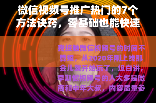 微信视频号推广热门的7个方法诀窍，零基础也能快速上热门