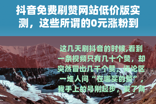 抖音免费刷赞网站低价版实测，这些所谓的0元涨粉到底靠不靠谱？