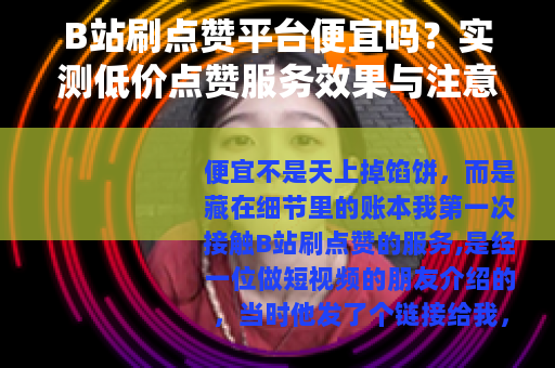 B站刷点赞平台便宜吗？实测低价点赞服务效果与注意事项