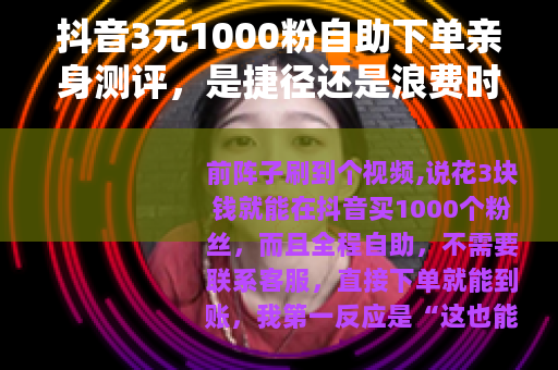 抖音3元1000粉自助下单亲身测评,是捷径还是浪费时间? 抖音3元1000粉自助下单亲身测评,是捷径还是浪费时间?