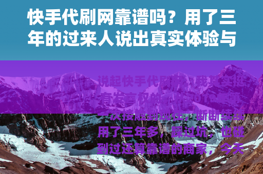快手代刷网靠谱吗？用了三年的过来人说出真实体验与建议