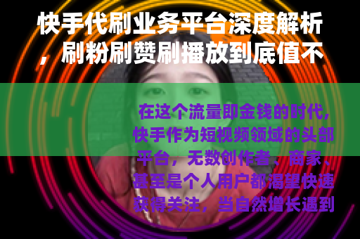 快手代刷业务平台深度解析，刷粉刷赞刷播放到底值不值？
