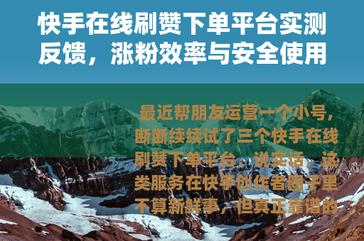 快手在线刷赞下单平台实测反馈,涨粉效率与安全使用指南 快手在线刷赞下单平台实测反馈,涨粉效率与安全使用指南