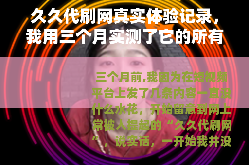 久久代刷网真实体验记录，我用三个月实测了它的所有功能