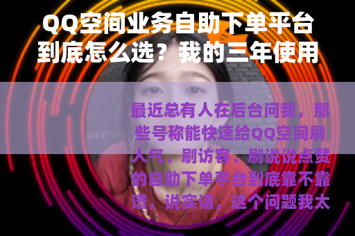 QQ空间业务自助下单平台到底怎么选？我的三年使用经验全分享