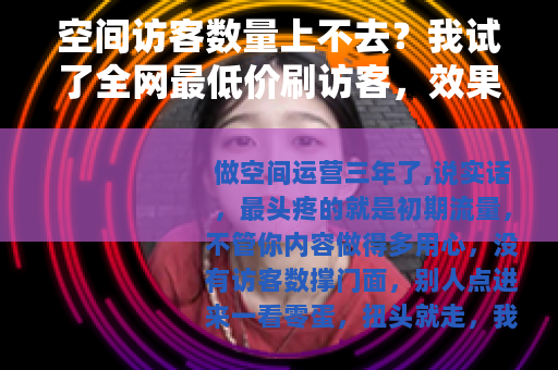 空间访客数量上不去？我试了全网最低价刷访客，效果出乎意料