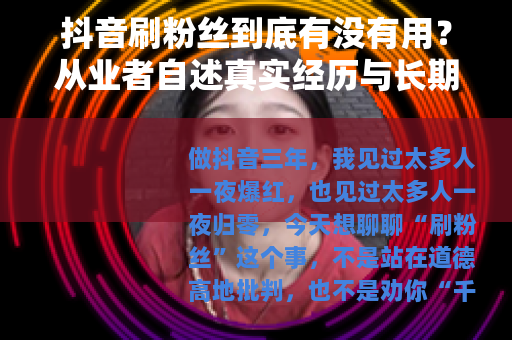 抖音刷粉丝到底有没有用？从业者自述真实经历与长期效果
