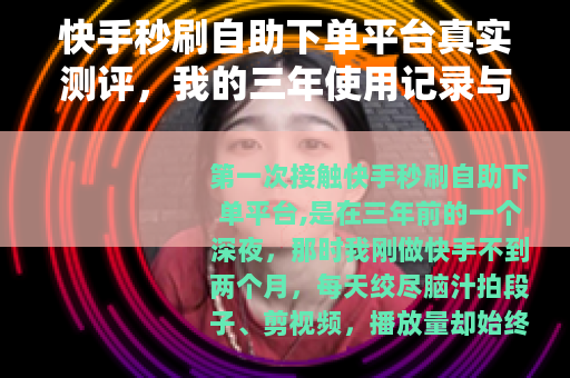 快手秒刷自助下单平台真实测评，我的三年使用记录与深度分析