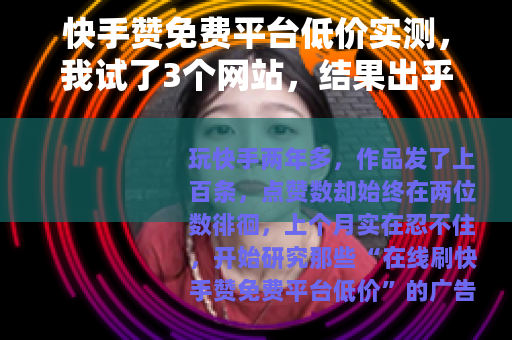 快手赞免费平台低价实测，我试了3个网站，结果出乎意料