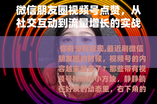微信朋友圈视频号点赞，从社交互动到流量增长的实战经验全解析