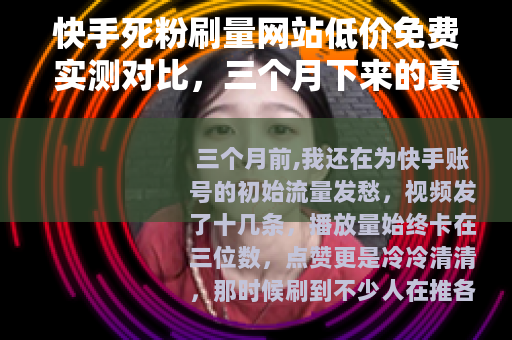 快手死粉刷量网站低价免费实测对比，三个月下来的真实感受