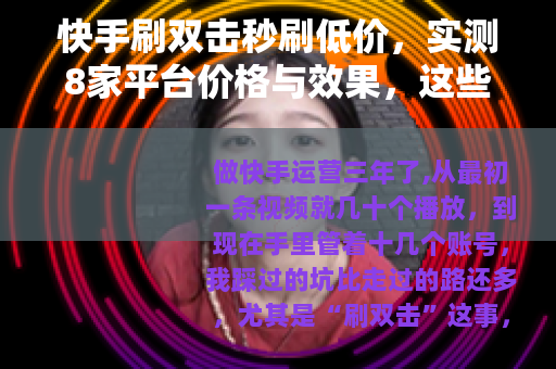 快手刷双击秒刷低价，实测8家平台价格与效果，这些坑你踩过吗？