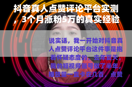 抖音真人点赞评论平台实测，3个月涨粉5万的真实经验分享