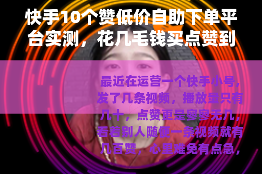 快手10个赞低价自助下单平台实测,花几毛钱买点赞到底值不值? 快手10个赞低价自助下单平台实测,花几毛钱买点赞到底值不值?