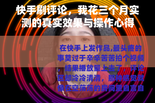 快手刷评论，我花三个月实测的真实效果与操作心得