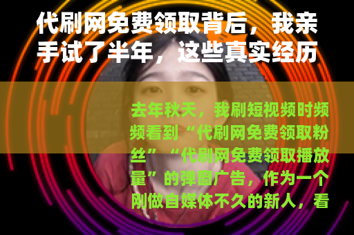 代刷网免费领取背后，我亲手试了半年，这些真实经历让你少走弯路