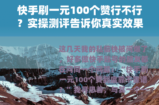 快手刷一元100个赞行不行？实操测评告诉你真实效果与潜在风险
