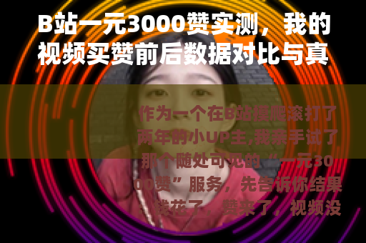 B站一元3000赞实测，我的视频买赞前后数据对比与真实体验