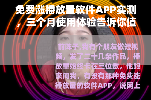 免费涨播放量软件APP实测，三个月使用体验告诉你值不值得用