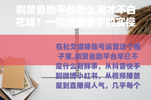 刷赞自助平台怎么用才不白花钱？一位运营老手的实操经验总结