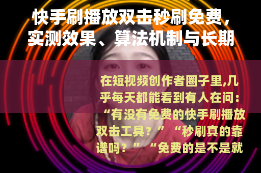 快手刷播放双击秒刷免费，实测效果、算法机制与长期账号影响分析