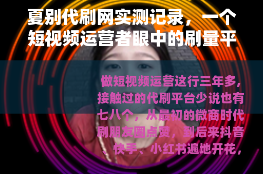 夏别代刷网实测记录,一个短视频运营者眼中的刷量平台真实面貌 夏别代刷网实测记录,一个短视频运营者眼中的刷量平台真实面貌