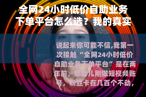 全网24小时低价自助业务下单平台怎么选？我的真实体验与避坑指南