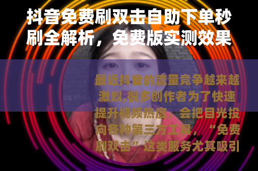 抖音免费刷双击自助下单秒刷全解析，免费版实测效果与注意事项