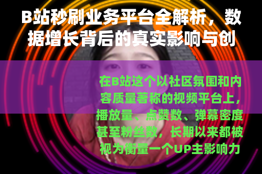 B站秒刷业务平台全解析，数据增长背后的真实影响与创作者须知
