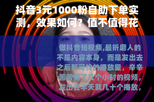 抖音3元1000粉自助下单实测，效果如何？值不值得花这个钱？