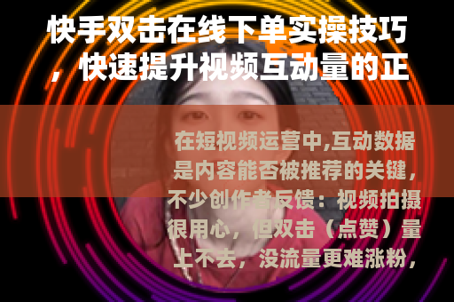 快手双击在线下单实操技巧，快速提升视频互动量的正确方法